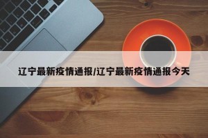 辽宁最新疫情通报／辽宁最新疫情通报今天