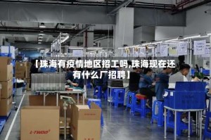 【珠海有疫情地区招工吗,珠海现在还有什么厂招聘】