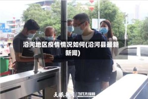 沿河地区疫情情况如何(沿河县最新新闻)