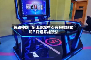 辅助神器“乐山游戏中心有开挂辅助吗”详细开挂玩法