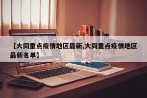 【大同重点疫情地区最新,大同重点疫情地区最新名单】