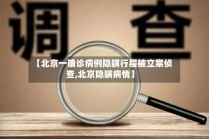 【北京一确诊病例隐瞒行程被立案侦查,北京隐瞒病情】