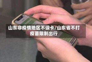 山东非疫情地区不设卡/山东省不打疫苗限制出行
