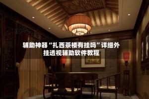 辅助神器“扎西茶楼有挂吗”详细外挂透视辅助软件教程