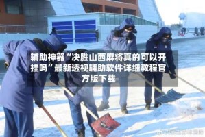 辅助神器“决胜山西麻将真的可以开挂吗”最新透视辅助软件详细教程官方版下载