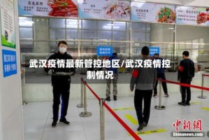 武汉疫情最新管控地区/武汉疫情控制情况