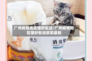 广州疫情地区猫砂配送/广州疫情地区猫砂配送政策最新