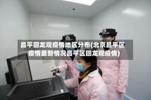 昌平回龙观疫情地区分布(北京昌平区疫情最新情况昌平区回龙观疫情)