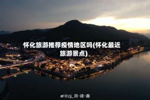 怀化旅游推荐疫情地区吗(怀化最近旅游景点)