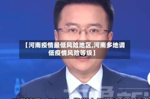 【河南疫情最低风险地区,河南多地调低疫情风险等级】
