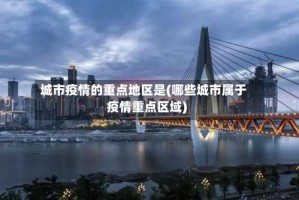 城市疫情的重点地区是(哪些城市属于疫情重点区域)
