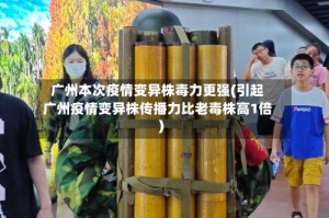 广州本次疫情变异株毒力更强(引起广州疫情变异株传播力比老毒株高1倍)