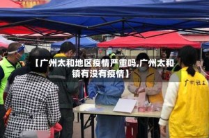 【广州太和地区疫情严重吗,广州太和镇有没有疫情】