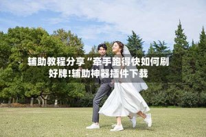 辅助教程分享“牵手跑得快如何刷好牌!辅助神器插件下载