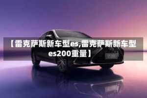 【雷克萨斯新车型es,雷克萨斯新车型es200重量】