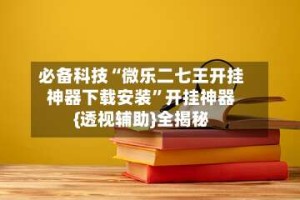 必备科技“微乐二七王开挂神器下载安装”开挂神器{透视辅助}全揭秘