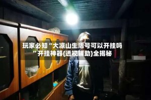 玩家必知“大凉山生活号可以开挂吗”开挂神器{透视辅助}全揭秘