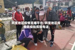 阿里地区疫情直播平台/阿里地区疫情防疫指挥部电话
