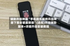 辅助开挂神器“手机微乐麻将开挂神器下载安装最新版”(透视)开挂辅助脚本+详细开挂安装教程