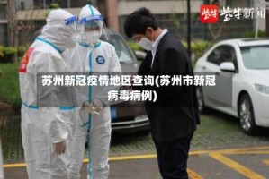 苏州新冠疫情地区查询(苏州市新冠病毒病例)