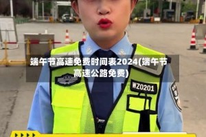 端午节高速免费时间表2024(端午节高速公路免费)