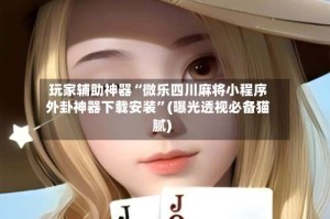 玩家辅助神器“微乐四川麻将小程序外卦神器下载安装”(曝光透视必备猫腻)