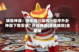 辅助神器：微乐四川麻将小程序外卦神器下载安装”开挂神器{透视辅助}全揭秘