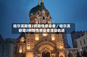 哈尔滨新增2例阳性感染者／哈尔滨新增2例阳性感染者活动轨迹