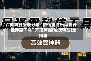 修改器安装分享“微信里微乐麻将开挂神器下载”开挂神器{透视辅助}全揭秘