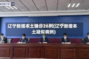 辽宁新增本土确诊26例(辽宁新增本土疑似病例)