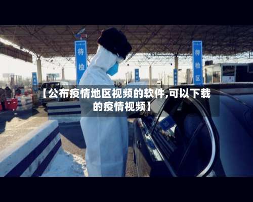【公布疫情地区视频的软件,可以下载的疫情视频】-第1张图片