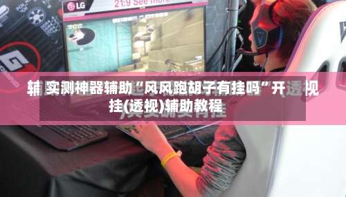 实测神器辅助“风风跑胡子有挂吗”开挂(透视)辅助教程-第2张图片