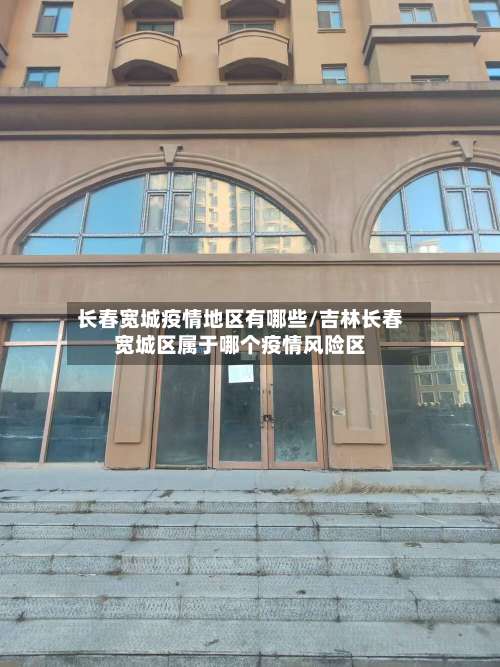 长春宽城疫情地区有哪些/吉林长春宽城区属于哪个疫情风险区-第2张图片