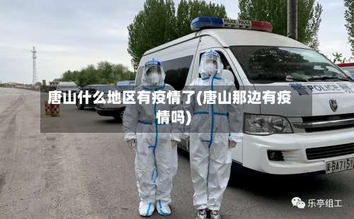 唐山什么地区有疫情了(唐山那边有疫情吗)-第2张图片