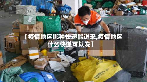【疫情地区哪种快递能进来,疫情地区什么快递可以发】-第2张图片