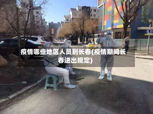 疫情哪些地区人员到长春(疫情期间长春进出规定)-第1张图片