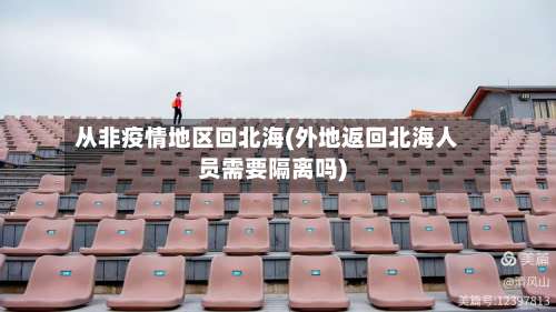 从非疫情地区回北海(外地返回北海人员需要隔离吗)-第1张图片