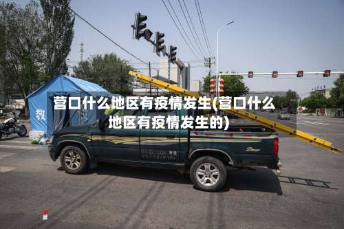 营口什么地区有疫情发生(营口什么地区有疫情发生的)-第2张图片