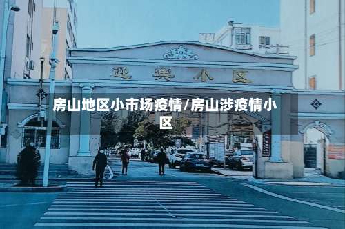 房山地区小市场疫情/房山涉疫情小区-第1张图片