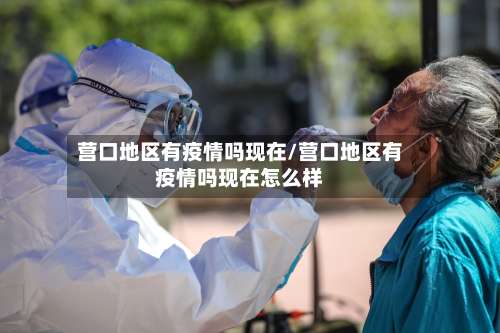 营口地区有疫情吗现在/营口地区有疫情吗现在怎么样-第2张图片