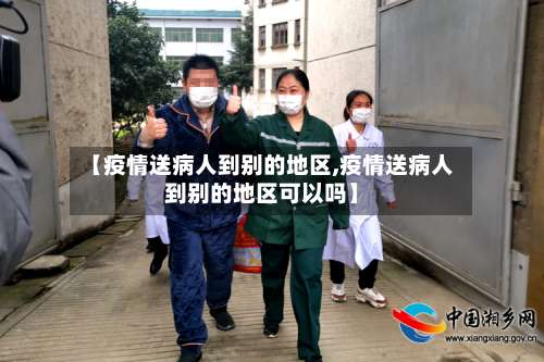 【疫情送病人到别的地区,疫情送病人到别的地区可以吗】-第1张图片