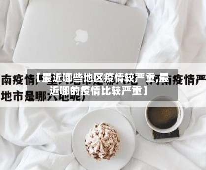 【最近哪些地区疫情较严重,最近哪的疫情比较严重】-第2张图片