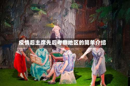 疫情后主席先后考察地区的简单介绍-第1张图片