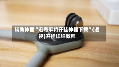 辅助神器“迅奇麻将开挂神器下载”(透视)开挂详细教程-第1张图片