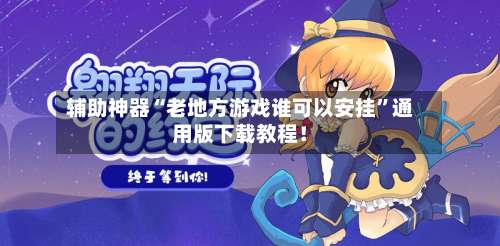 辅助神器“老地方游戏谁可以安挂”通用版下载教程！-第1张图片