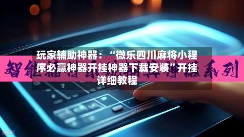 玩家辅助神器：“微乐四川麻将小程序必赢神器开挂神器下载安装”开挂详细教程-第1张图片