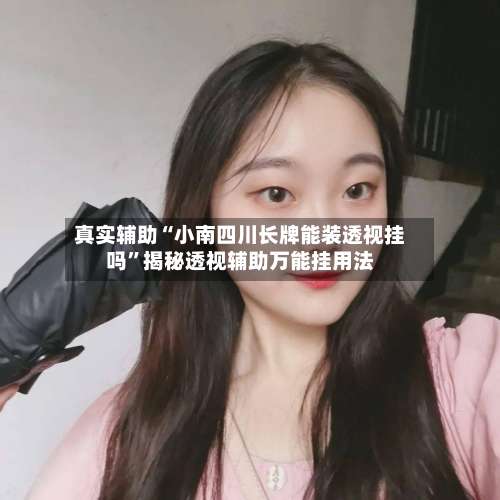 真实辅助“小南四川长牌能装透视挂吗	”揭秘透视辅助万能挂用法-第1张图片