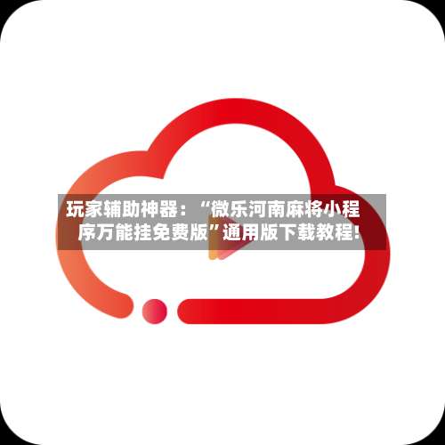 玩家辅助神器：“微乐河南麻将小程序万能挂免费版”通用版下载教程!-第1张图片