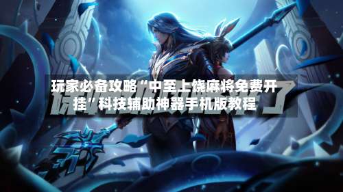 玩家必备攻略“中至上饶麻将免费开挂”科技辅助神器手机版教程-第2张图片