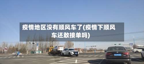 疫情地区没有顺风车了(疫情下顺风车还敢接单吗)-第3张图片